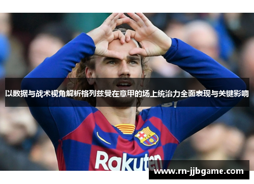 以数据与战术视角解析格列兹曼在意甲的场上统治力全面表现与关键影响 以数据与战术视角解析格列兹曼在意甲的场上统治力全面表现与关键影响