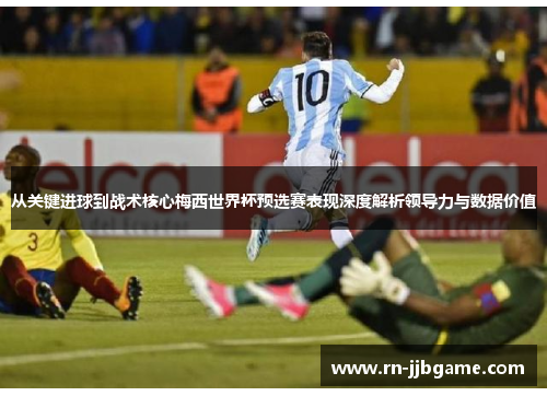 从关键进球到战术核心梅西世界杯预选赛表现深度解析领导力与数据价值 从关键进球到战术核心梅西世界杯预选赛表现深度解析领导力与数据价值