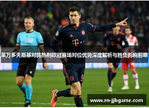莱万多夫斯基对阵热刺欧冠赛场对位优势深度解析与胜负影响前瞻