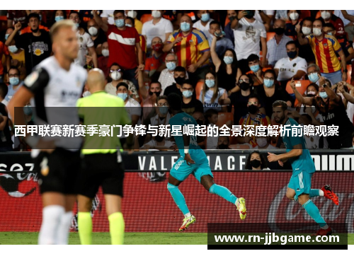 西甲联赛新赛季豪门争锋与新星崛起的全景深度解析前瞻观察 西甲联赛新赛季豪门争锋与新星崛起的全景深度解析前瞻观察