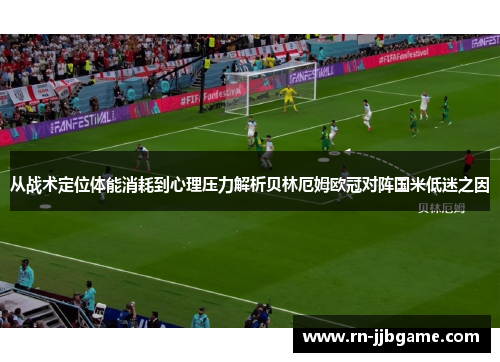 从战术定位体能消耗到心理压力解析贝林厄姆欧冠对阵国米低迷之因