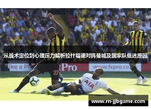 从战术定位到心理压力解析拉什福德对阵曼城及国家队低迷原因