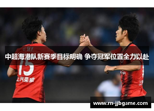 中超海港队新赛季目标明确 争夺冠军位置全力以赴