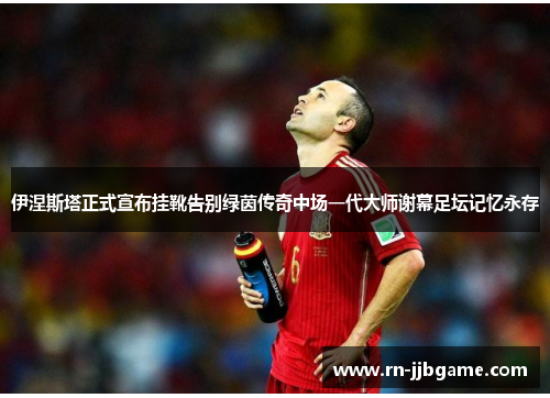 伊涅斯塔正式宣布挂靴告别绿茵传奇中场一代大师谢幕足坛记忆永存 伊涅斯塔正式宣布挂靴告别绿茵传奇中场一代大师谢幕足坛记忆永存