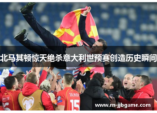 北马其顿惊天绝杀意大利世预赛创造历史瞬间 北马其顿惊天绝杀意大利世预赛创造历史瞬间