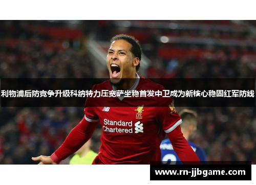 利物浦后防竞争升级科纳特力压宽萨坐稳首发中卫成为新核心稳固红军防线 利物浦后防竞争升级科纳特力压宽萨坐稳首发中卫成为新核心稳固红军防线