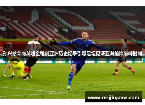 孙兴慜荣膺英超金靴创亚洲历史纪录引爆足坛见证亚洲前锋巅峰时刻 孙兴慜荣膺英超金靴创亚洲历史纪录引爆足坛见证亚洲前锋巅峰时刻