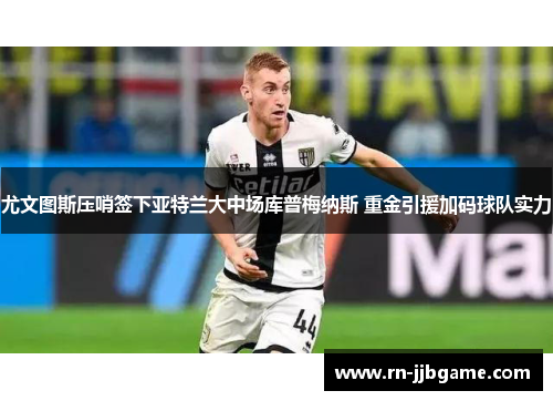 尤文图斯压哨签下亚特兰大中场库普梅纳斯 重金引援加码球队实力