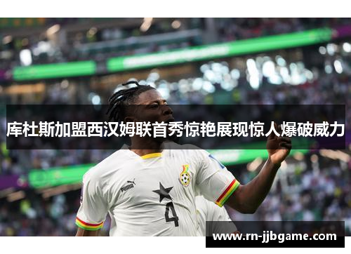 库杜斯加盟西汉姆联首秀惊艳展现惊人爆破威力 库杜斯加盟西汉姆联首秀惊艳展现惊人爆破威力