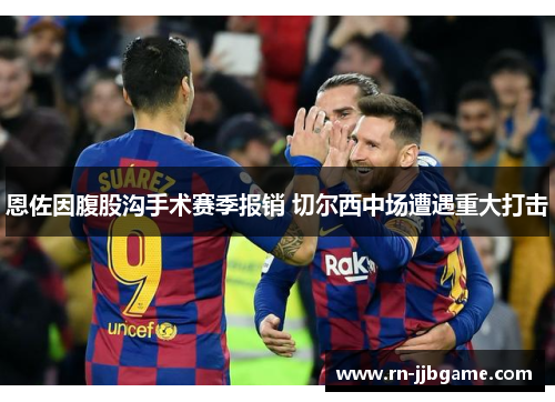 恩佐因腹股沟手术赛季报销 切尔西中场遭遇重大打击