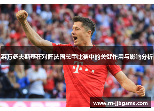 莱万多夫斯基在对阵法国意甲比赛中的关键作用与影响分析 莱万多夫斯基在对阵法国意甲比赛中的关键作用与影响分析