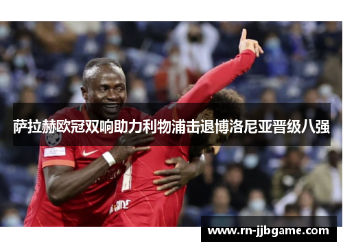 萨拉赫欧冠双响助力利物浦击退博洛尼亚晋级八强 萨拉赫欧冠双响助力利物浦击退博洛尼亚晋级八强