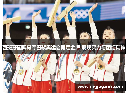 西班牙国奥勇夺巴黎奥运会男足金牌 展现实力与团结精神
