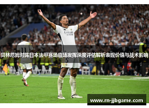 贝林厄姆对阵日本法甲赛场临场发挥深度评估解析表现价值与战术影响 贝林厄姆对阵日本法甲赛场临场发挥深度评估解析表现价值与战术影响