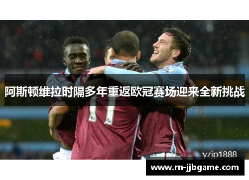 阿斯顿维拉时隔多年重返欧冠赛场迎来全新挑战
