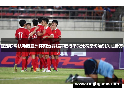亚足联确认马越亚洲杯预选赛照常进行不受处罚案影响引关注各方