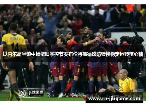 以内尔高坐镇中场依旧掌控节奏布伦特福德攻防转换稳定运转核心轴