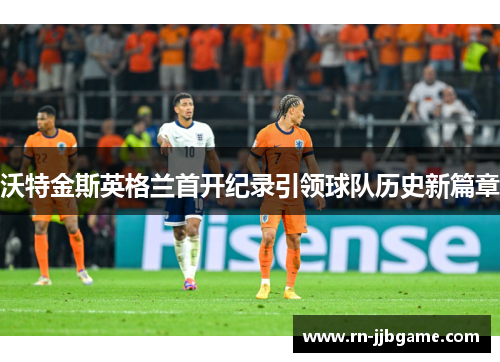 沃特金斯英格兰首开纪录引领球队历史新篇章