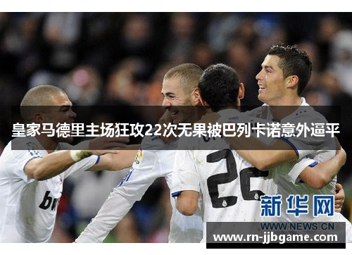 皇家马德里主场狂攻22次无果被巴列卡诺意外逼平