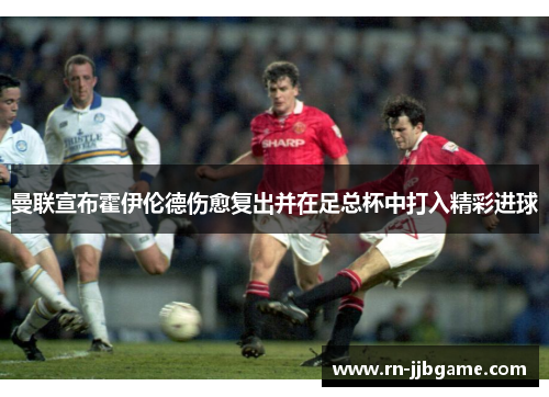 曼联宣布霍伊伦德伤愈复出并在足总杯中打入精彩进球 曼联宣布霍伊伦德伤愈复出并在足总杯中打入精彩进球