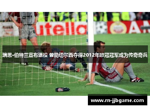 瑞恩·伯特兰宣布退役 曾助切尔西夺得2012年欧冠冠军成为传奇奇兵 瑞恩·伯特兰宣布退役 曾助切尔西夺得2012年欧冠冠军成为传奇奇兵