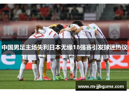 中国男足主场失利日本无缘18强赛引发球迷热议 中国男足主场失利日本无缘18强赛引发球迷热议