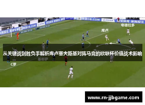 从关键战到胜负手解析库卢塞夫斯基对阵马竞的欧联杯价值战术影响 从关键战到胜负手解析库卢塞夫斯基对阵马竞的欧联杯价值战术影响