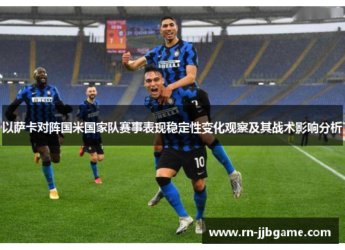 以萨卡对阵国米国家队赛事表现稳定性变化观察及其战术影响分析 以萨卡对阵国米国家队赛事表现稳定性变化观察及其战术影响分析