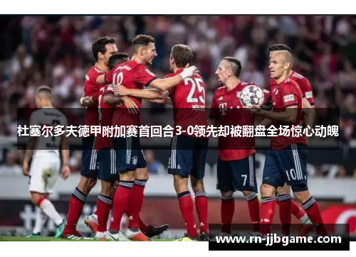 杜塞尔多夫德甲附加赛首回合3-0领先却被翻盘全场惊心动魄 杜塞尔多夫德甲附加赛首回合3-0领先却被翻盘全场惊心动魄