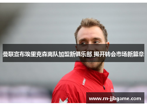 曼联宣布埃里克森离队加盟新俱乐部 揭开转会市场新篇章 曼联宣布埃里克森离队加盟新俱乐部 揭开转会市场新篇章