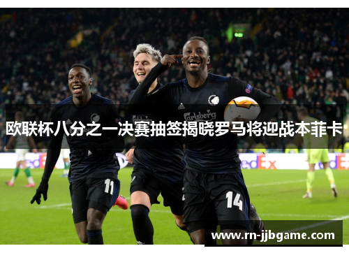 欧联杯八分之一决赛抽签揭晓罗马将迎战本菲卡