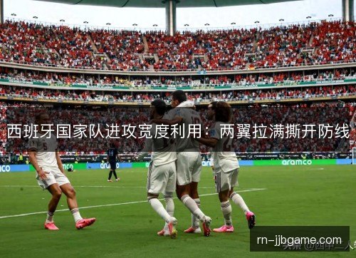 西班牙国家队进攻宽度利用：两翼拉满撕开防线